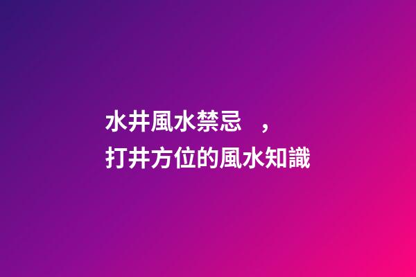 水井風水禁忌，打井方位的風水知識